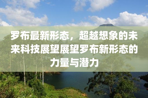 罗布最新形态，超越想象的未来科技展望展望罗布新形态的力量与潜力
