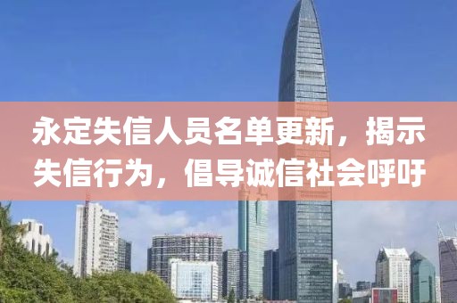 永定失信人员名单更新，揭示失信行为，倡导诚信社会呼吁
