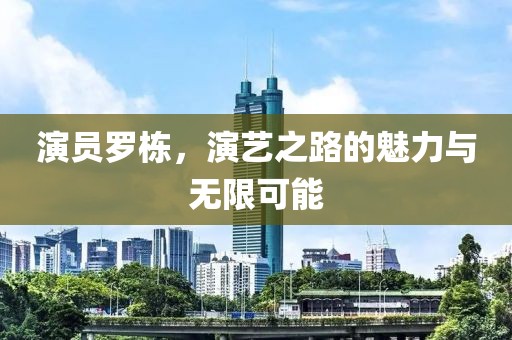 演员罗栋，演艺之路的魅力与无限可能
