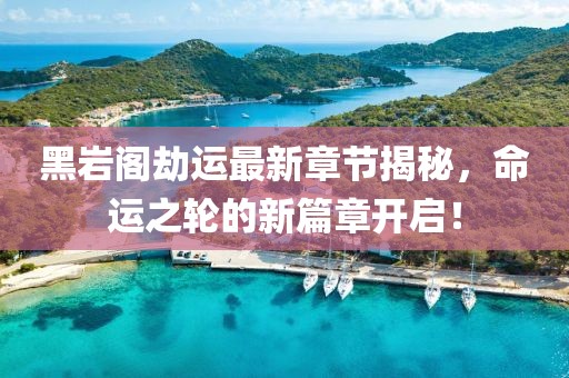黑岩阁劫运最新章节揭秘，命运之轮的新篇章开启！