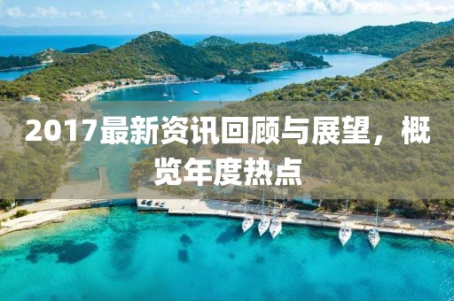 2017最新资讯回顾与展望，概览年度热点