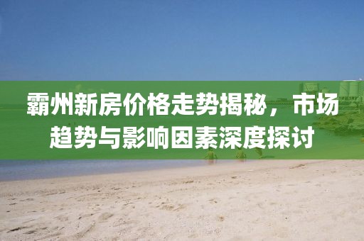 霸州新房价格走势揭秘，市场趋势与影响因素深度探讨