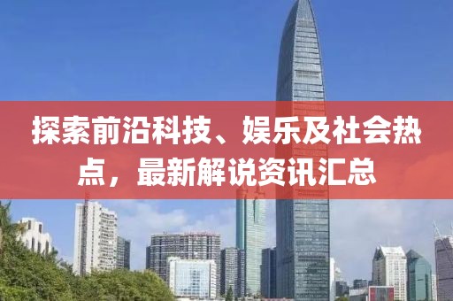探索前沿科技、娱乐及社会热点，最新解说资讯汇总