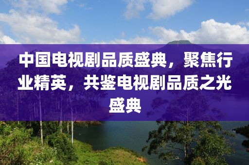 中国电视剧品质盛典，聚焦行业精英，共鉴电视剧品质之光盛典