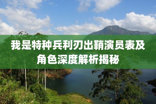 我是特种兵利刃出鞘演员表及角色深度解析揭秘