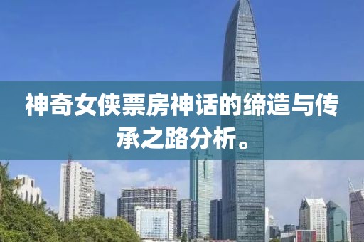 神奇女侠票房神话的缔造与传承之路分析。