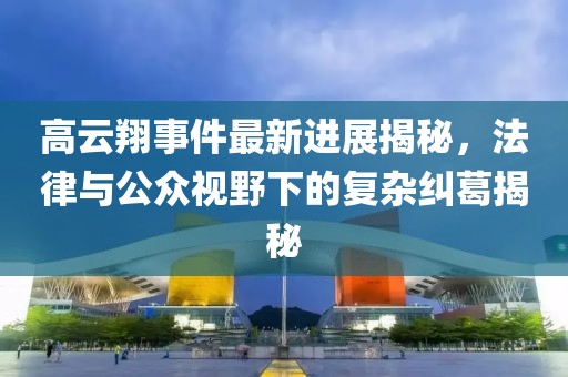 高云翔事件最新进展揭秘，法律与公众视野下的复杂纠葛揭秘