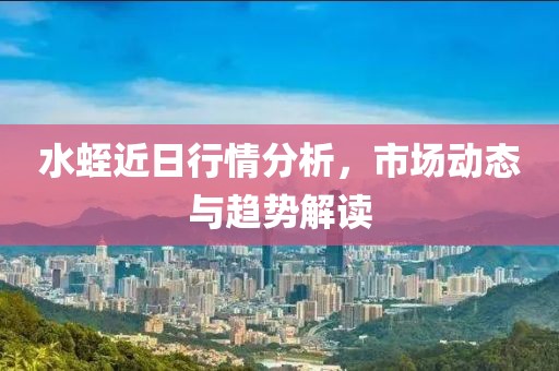 水蛭近日行情分析，市场动态与趋势解读