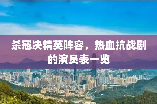 杀寇决精英阵容，热血抗战剧的演员表一览