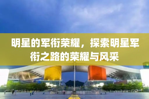明星的军衔荣耀，探索明星军衔之路的荣耀与风采