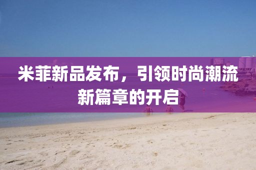 米菲新品发布，引领时尚潮流新篇章的开启
