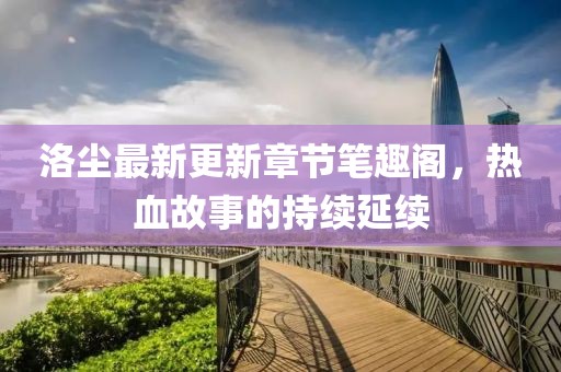 洛尘最新更新章节笔趣阁，热血故事的持续延续