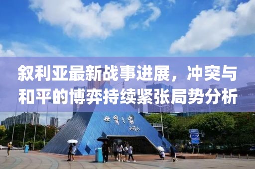 叙利亚最新战事进展，冲突与和平的博弈持续紧张局势分析