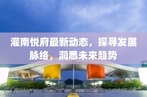 灌南悦府最新动态，探寻发展脉络，洞悉未来趋势