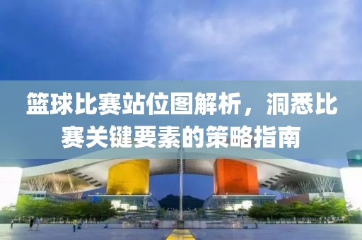 篮球比赛站位图解析，洞悉比赛关键要素的策略指南