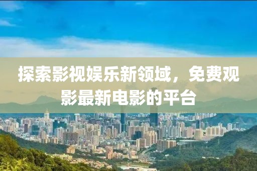 探索影视娱乐新领域，免费观影最新电影的平台