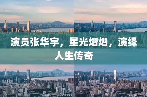 演员张华宇，星光熠熠，演绎人生传奇
