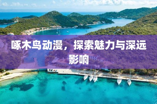 啄木鸟动漫，探索魅力与深远影响