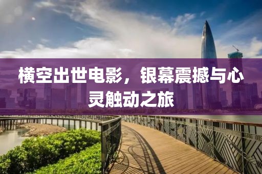 横空出世电影，银幕震撼与心灵触动之旅