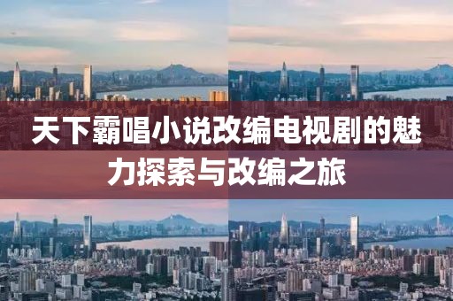 天下霸唱小说改编电视剧的魅力探索与改编之旅