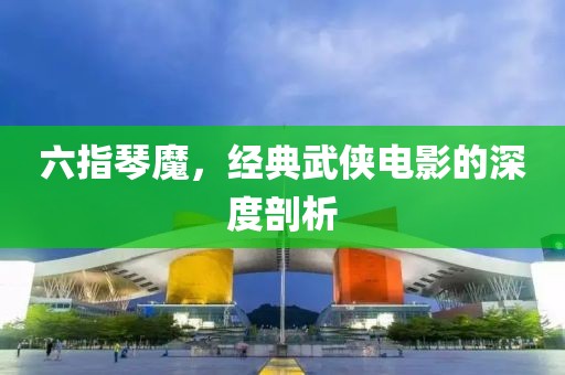 六指琴魔，经典武侠电影的深度剖析