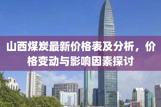 山西煤炭最新价格表及分析，价格变动与影响因素探讨