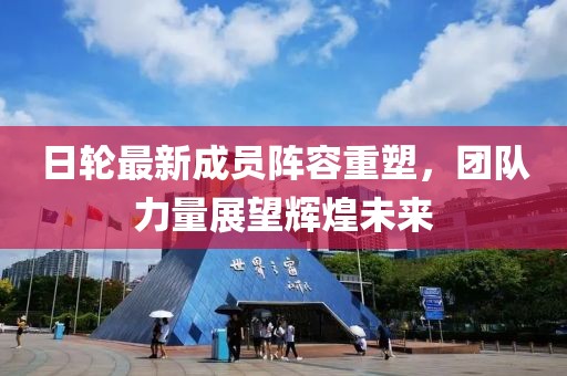 日轮最新成员阵容重塑，团队力量展望辉煌未来