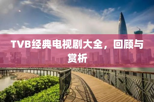 TVB经典电视剧大全，回顾与赏析