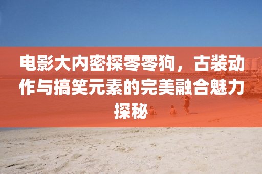 电影大内密探零零狗，古装动作与搞笑元素的完美融合魅力探秘