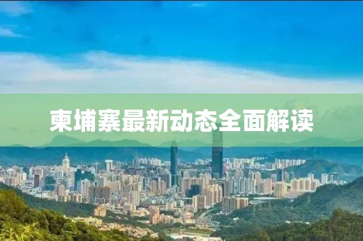 柬埔寨最新动态全面解读