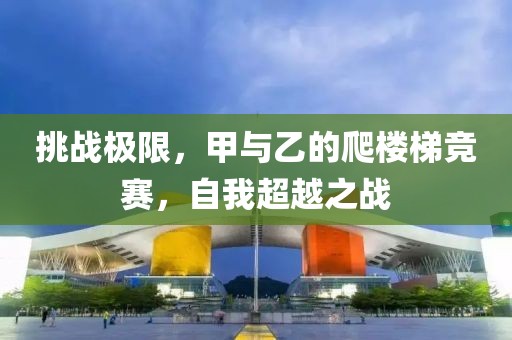 挑战极限，甲与乙的爬楼梯竞赛，自我超越之战