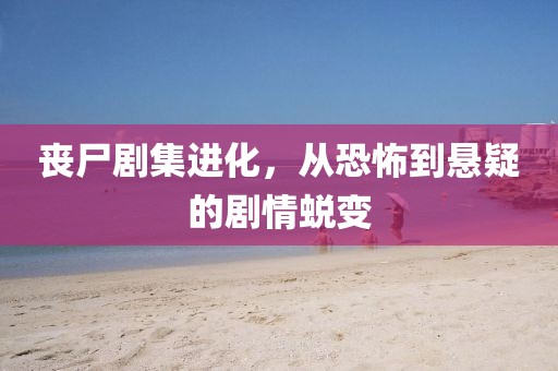 丧尸剧集进化，从恐怖到悬疑的剧情蜕变