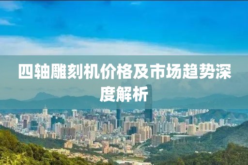 四轴雕刻机价格及市场趋势深度解析