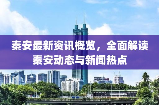 秦安最新资讯概览，全面解读秦安动态与新闻热点