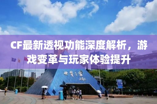CF最新透视功能深度解析，游戏变革与玩家体验提升