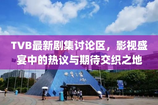 TVB最新剧集讨论区，影视盛宴中的热议与期待交织之地