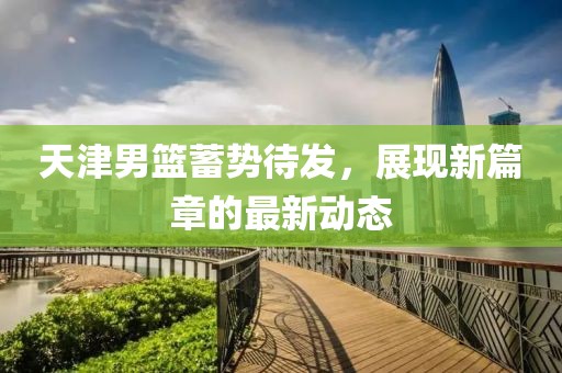 天津男篮蓄势待发，展现新篇章的最新动态
