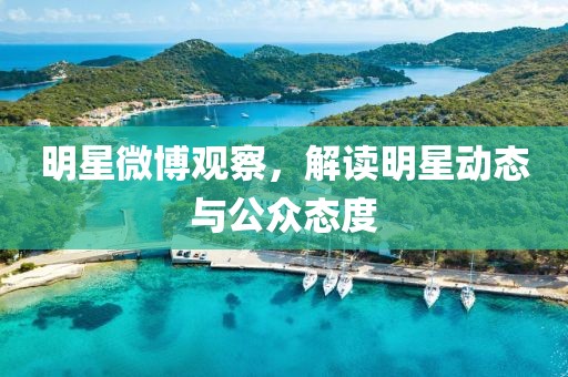 明星微博观察，解读明星动态与公众态度