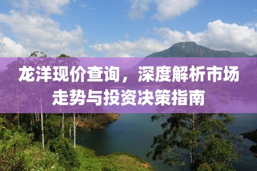 龙洋现价查询，深度解析市场走势与投资决策指南