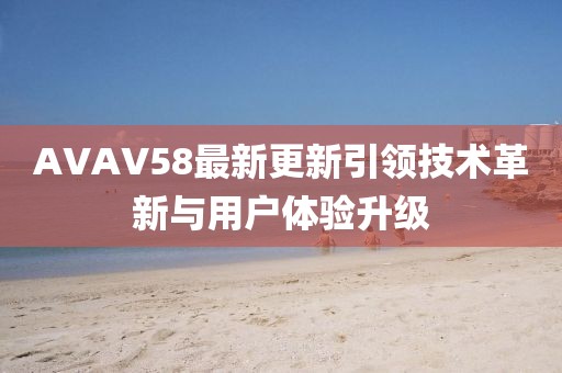 AVAV58最新更新引领技术革新与用户体验升级