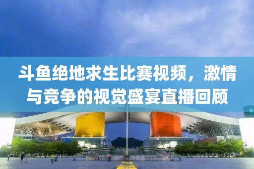 斗鱼绝地求生比赛视频，激情与竞争的视觉盛宴直播回顾