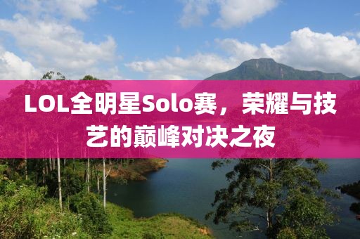 LOL全明星Solo赛，荣耀与技艺的巅峰对决之夜