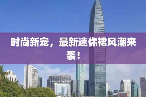 时尚新宠，最新迷你裙风潮来袭！