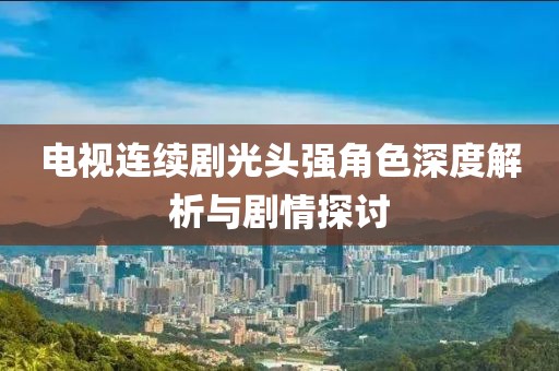 电视连续剧光头强角色深度解析与剧情探讨