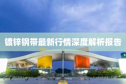 镀锌钢带最新行情深度解析报告