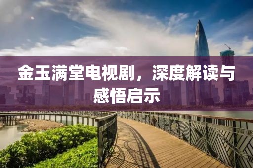 金玉满堂电视剧，深度解读与感悟启示