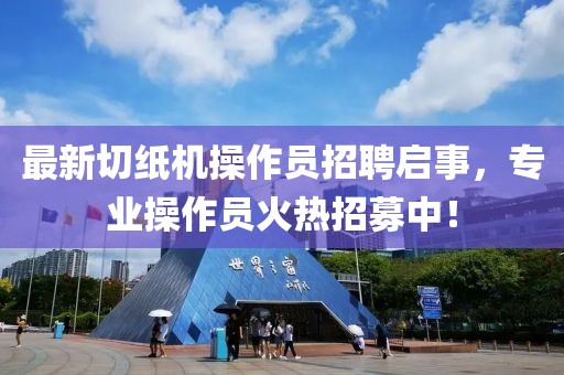 最新切纸机操作员招聘启事，专业操作员火热招募中！
