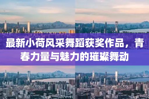 最新小荷风采舞蹈获奖作品，青春力量与魅力的璀璨舞动