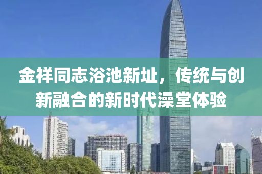 金祥同志浴池新址，传统与创新融合的新时代澡堂体验