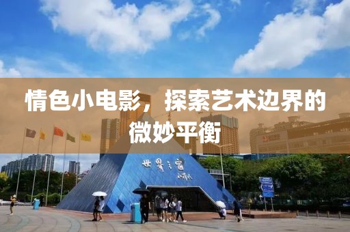 情色小电影，探索艺术边界的微妙平衡